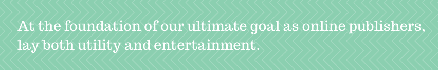At the foundation of our ultimate goal as online publishers, lay both utility and entertainment